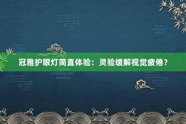 冠雅护眼灯简直体验：灵验缓解视觉疲倦？